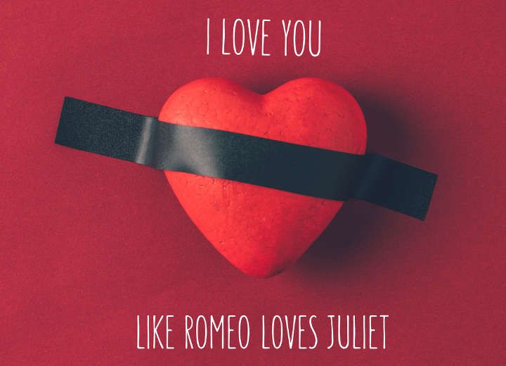i love you like romeo loves juliet!